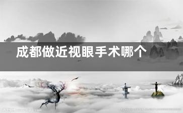 成都做近视眼手术哪个医院好？佰视佳眼科|睛彩眼科|双楠医院眼科做近视在家长圈评价高